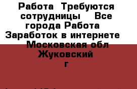 Работа .Требуются сотрудницы  - Все города Работа » Заработок в интернете   . Московская обл.,Жуковский г.